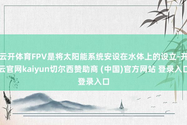 云开体育FPV是将太阳能系统安设在水体上的设立-开云官网kaiyun切尔西赞助商 (中国)官方网站 登录入口