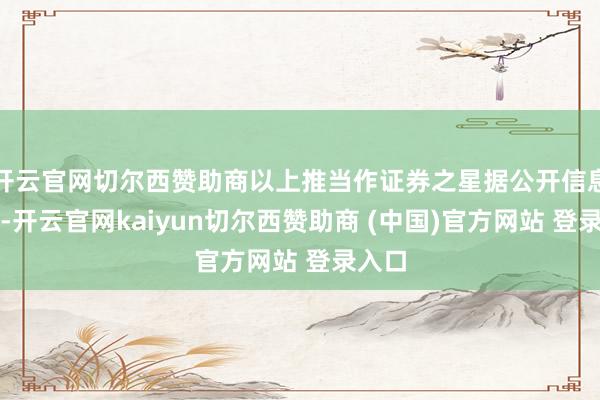 开云官网切尔西赞助商以上推当作证券之星据公开信息整理-开云官网kaiyun切尔西赞助商 (中国)官方网站 登录入口