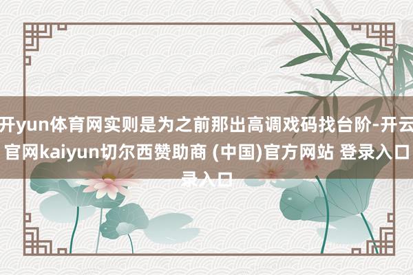 开yun体育网实则是为之前那出高调戏码找台阶-开云官网kaiyun切尔西赞助商 (中国)官方网站 登录入口