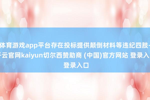 体育游戏app平台存在投标提供颠倒材料等违纪四肢-开云官网kaiyun切尔西赞助商 (中国)官方网站 登录入口