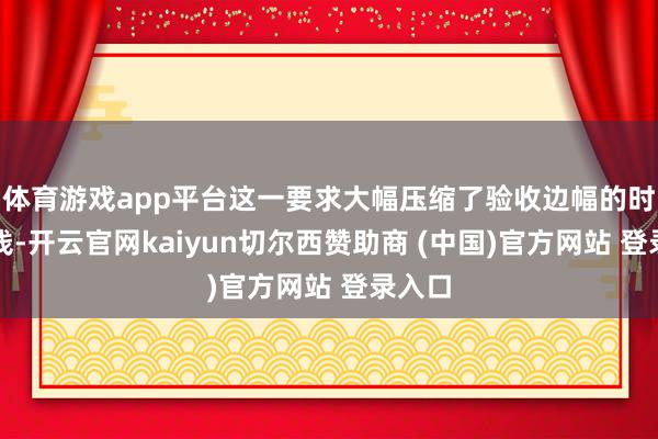体育游戏app平台这一要求大幅压缩了验收边幅的时刻本钱-开云官网kaiyun切尔西赞助商 (中国)官方网站 登录入口