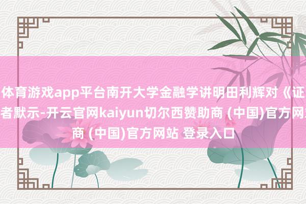 体育游戏app平台南开大学金融学讲明田利辉对《证券日报》记者默示-开云官网kaiyun切尔西赞助商 (中国)官方网站 登录入口