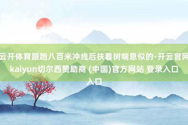 云开体育跟跑八百米冲线后扶着树喘息似的-开云官网kaiyun切尔西赞助商 (中国)官方网站 登录入口
