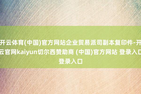 开云体育(中国)官方网站企业贸易派司副本复印件-开云官网kaiyun切尔西赞助商 (中国)官方网站 登录入口