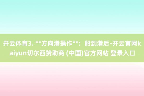 开云体育3. **方向港操作**：船到港后-开云官网kaiyun切尔西赞助商 (中国)官方网站 登录入口