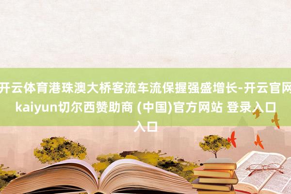 开云体育港珠澳大桥客流车流保握强盛增长-开云官网kaiyun切尔西赞助商 (中国)官方网站 登录入口