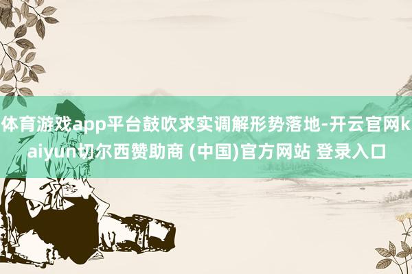 体育游戏app平台鼓吹求实调解形势落地-开云官网kaiyun切尔西赞助商 (中国)官方网站 登录入口