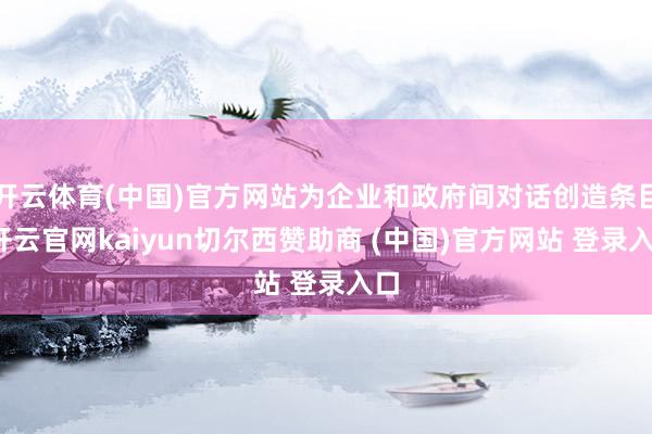 开云体育(中国)官方网站为企业和政府间对话创造条目-开云官网kaiyun切尔西赞助商 (中国)官方网站 登录入口