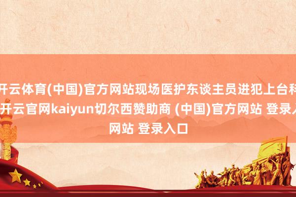 开云体育(中国)官方网站现场医护东谈主员进犯上台科罚-开云官网kaiyun切尔西赞助商 (中国)官方网站 登录入口