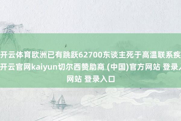 开云体育欧洲已有跳跃62700东谈主死于高温联系疾病-开云官网kaiyun切尔西赞助商 (中国)官方网站 登录入口
