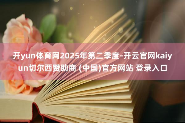 开yun体育网　　2025年第二季度-开云官网kaiyun切尔西赞助商 (中国)官方网站 登录入口