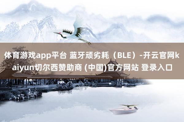 体育游戏app平台 蓝牙顽劣耗（BLE）-开云官网kaiyun切尔西赞助商 (中国)官方网站 登录入口