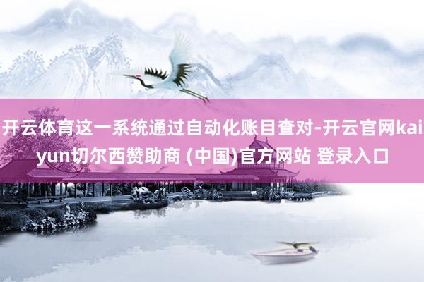开云体育这一系统通过自动化账目查对-开云官网kaiyun切尔西赞助商 (中国)官方网站 登录入口