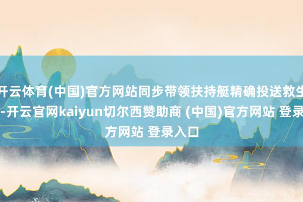 开云体育(中国)官方网站同步带领扶持艇精确投送救生装备-开云官网kaiyun切尔西赞助商 (中国)官方网站 登录入口