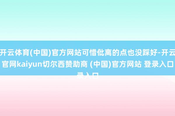 开云体育(中国)官方网站可惜仳离的点也没踩好-开云官网kaiyun切尔西赞助商 (中国)官方网站 登录入口