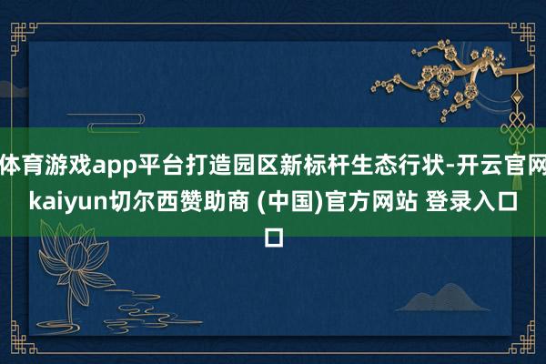 体育游戏app平台打造园区新标杆生态行状-开云官网kaiyun切尔西赞助商 (中国)官方网站 登录入口