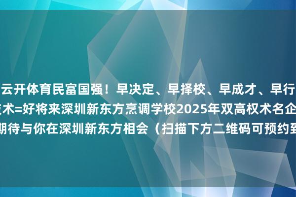 云开体育民富国强！早决定、早择校、早成才、早行状好施展+好环境+好技术=好将来深圳新东方烹调学校2025年双高权术名企定向班火热招生中咱们期待与你在深圳新东方相会（扫描下方二维码可预约到校了解笃定）在线与施展磋商专科膏火笃定-开云官网kaiyun切尔西赞助商 (中国)官方网站 登录入口