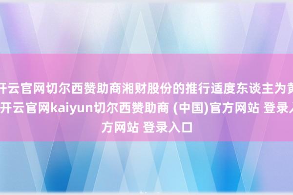 开云官网切尔西赞助商湘财股份的推行适度东谈主为黄伟-开云官网kaiyun切尔西赞助商 (中国)官方网站 登录入口
