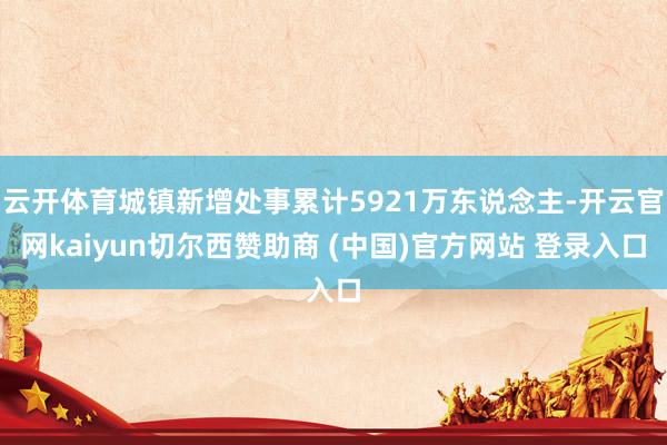 云开体育城镇新增处事累计5921万东说念主-开云官网kaiyun切尔西赞助商 (中国)官方网站 登录入口
