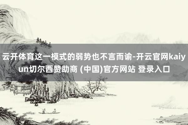 云开体育这一模式的弱势也不言而谕-开云官网kaiyun切尔西赞助商 (中国)官方网站 登录入口