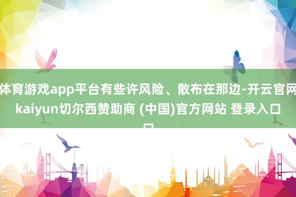 体育游戏app平台有些许风险、散布在那边-开云官网kaiyun切尔西赞助商 (中国)官方网站 登录入口