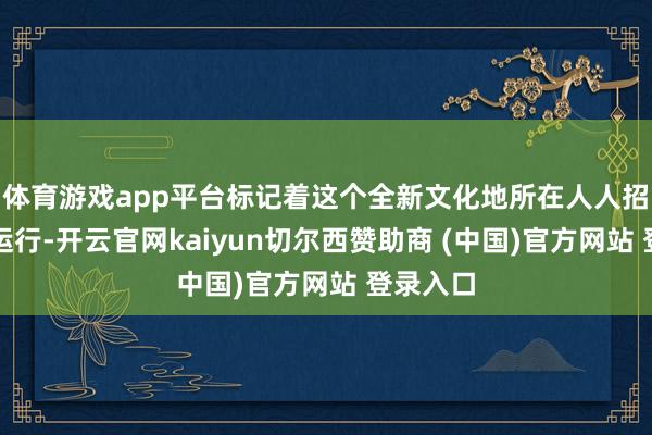 体育游戏app平台标记着这个全新文化地所在人人招商细腻运行-开云官网kaiyun切尔西赞助商 (中国)官方网站 登录入口