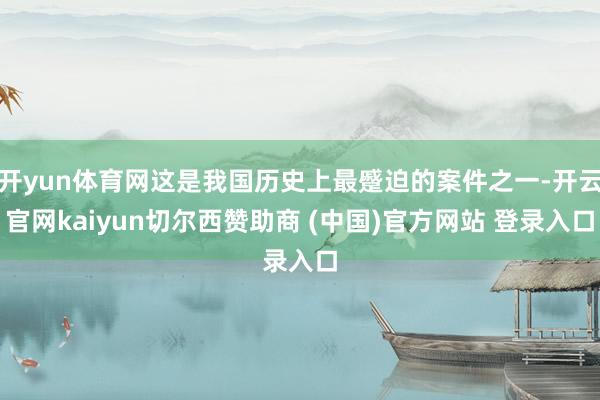 开yun体育网这是我国历史上最蹙迫的案件之一-开云官网kaiyun切尔西赞助商 (中国)官方网站 登录入口