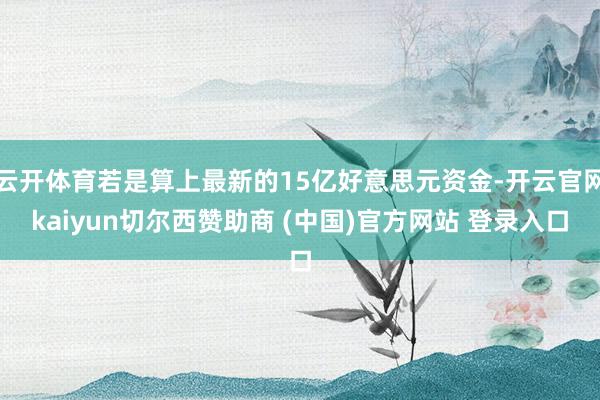 云开体育若是算上最新的15亿好意思元资金-开云官网kaiyun切尔西赞助商 (中国)官方网站 登录入口