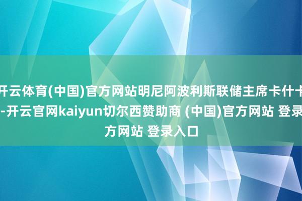 开云体育(中国)官方网站明尼阿波利斯联储主席卡什卡利称-开云官网kaiyun切尔西赞助商 (中国)官方网站 登录入口