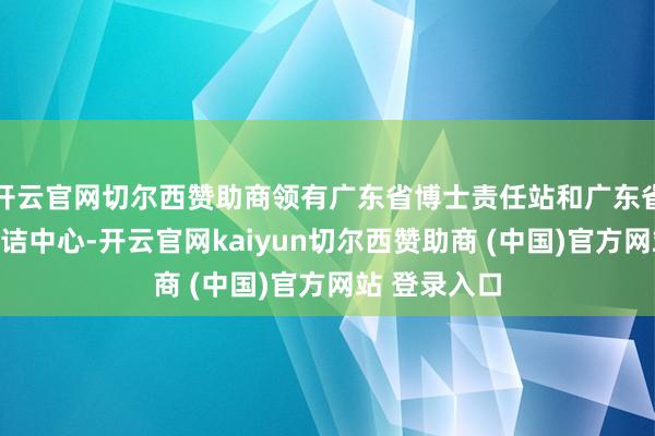 开云官网切尔西赞助商领有广东省博士责任站和广东省工程技能究诘中心-开云官网kaiyun切尔西赞助商 (中国)官方网站 登录入口