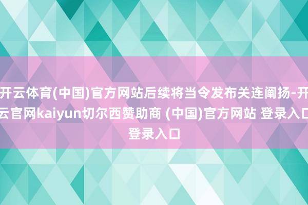 开云体育(中国)官方网站后续将当令发布关连阐扬-开云官网kaiyun切尔西赞助商 (中国)官方网站 登录入口