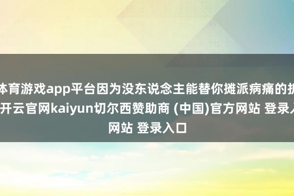 体育游戏app平台因为没东说念主能替你摊派病痛的折磨-开云官网kaiyun切尔西赞助商 (中国)官方网站 登录入口