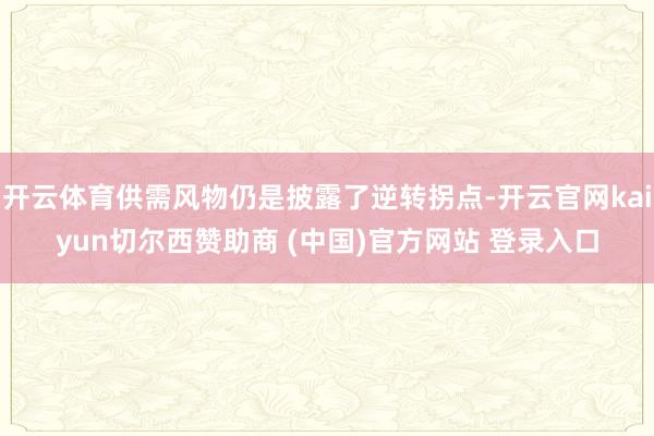 开云体育供需风物仍是披露了逆转拐点-开云官网kaiyun切尔西赞助商 (中国)官方网站 登录入口