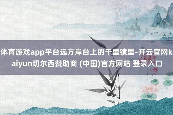 体育游戏app平台远方岸台上的千里镜里-开云官网kaiyun切尔西赞助商 (中国)官方网站 登录入口
