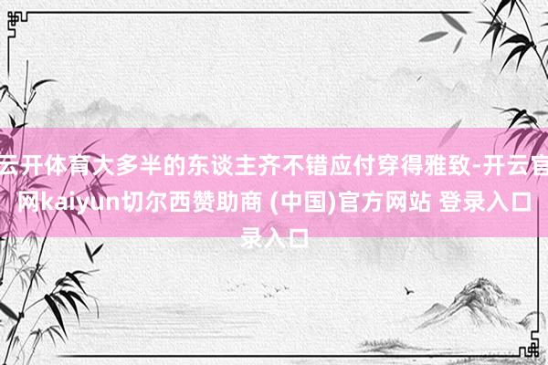 云开体育大多半的东谈主齐不错应付穿得雅致-开云官网kaiyun切尔西赞助商 (中国)官方网站 登录入口