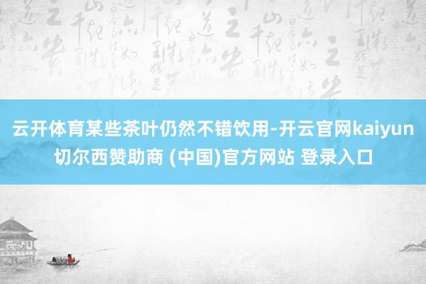 云开体育某些茶叶仍然不错饮用-开云官网kaiyun切尔西赞助商 (中国)官方网站 登录入口