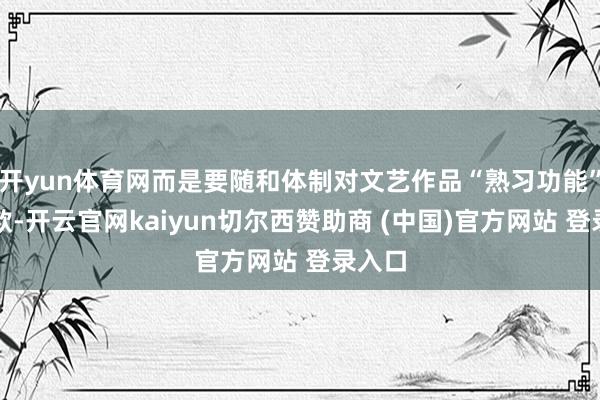 开yun体育网而是要随和体制对文艺作品“熟习功能”的条款-开云官网kaiyun切尔西赞助商 (中国)官方网站 登录入口