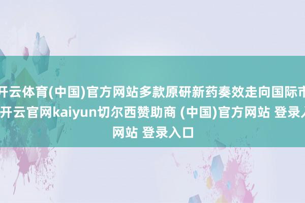 开云体育(中国)官方网站多款原研新药奏效走向国际市集-开云官网kaiyun切尔西赞助商 (中国)官方网站 登录入口
