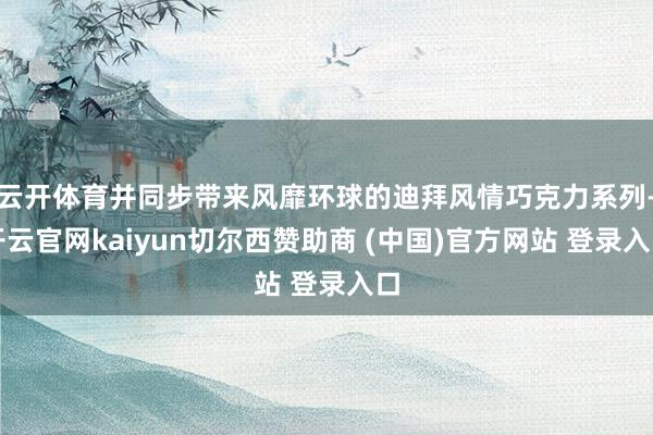 云开体育并同步带来风靡环球的迪拜风情巧克力系列-开云官网kaiyun切尔西赞助商 (中国)官方网站 登录入口