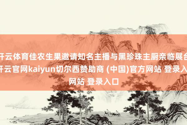 开云体育佳农生果邀请知名主播与黑珍珠主厨亲临展台-开云官网kaiyun切尔西赞助商 (中国)官方网站 登录入口