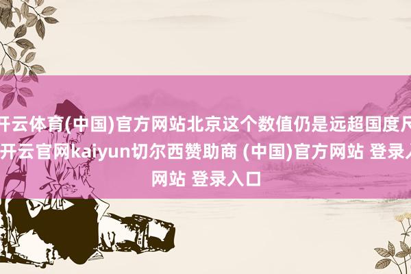 开云体育(中国)官方网站北京这个数值仍是远超国度尺度-开云官网kaiyun切尔西赞助商 (中国)官方网站 登录入口