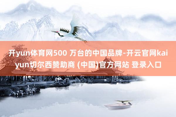 开yun体育网500 万台的中国品牌-开云官网kaiyun切尔西赞助商 (中国)官方网站 登录入口