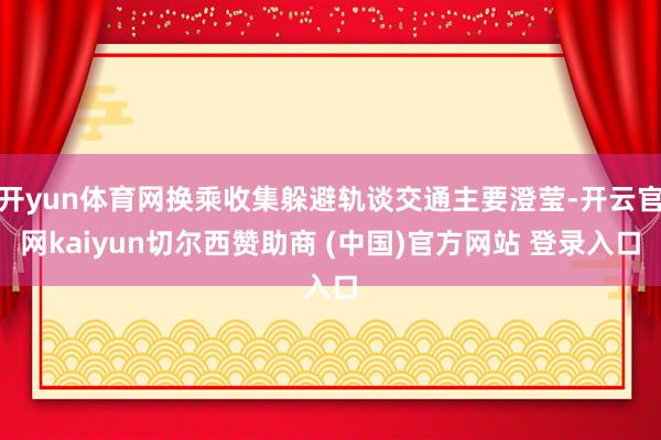 开yun体育网换乘收集躲避轨谈交通主要澄莹-开云官网kaiyun切尔西赞助商 (中国)官方网站 登录入口