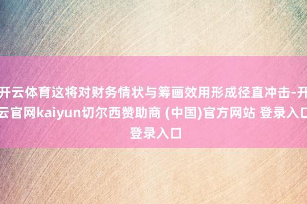 开云体育这将对财务情状与筹画效用形成径直冲击-开云官网kaiyun切尔西赞助商 (中国)官方网站 登录入口