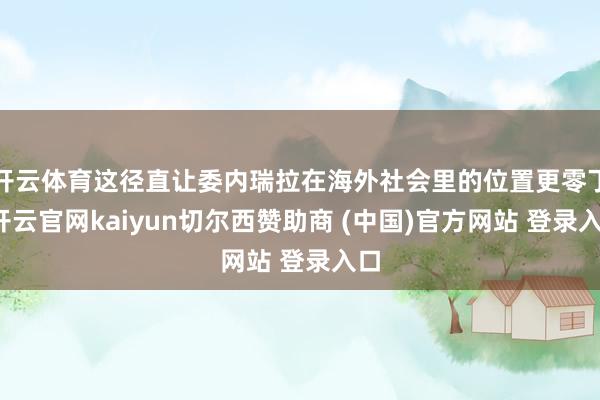 开云体育这径直让委内瑞拉在海外社会里的位置更零丁-开云官网kaiyun切尔西赞助商 (中国)官方网站 登录入口