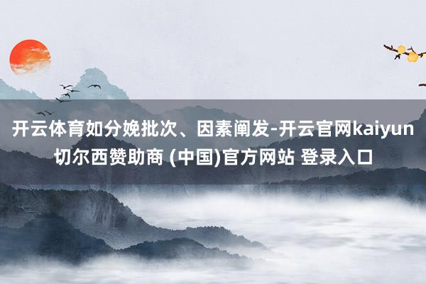 开云体育如分娩批次、因素阐发-开云官网kaiyun切尔西赞助商 (中国)官方网站 登录入口