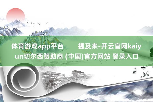 体育游戏app平台        提及来-开云官网kaiyun切尔西赞助商 (中国)官方网站 登录入口