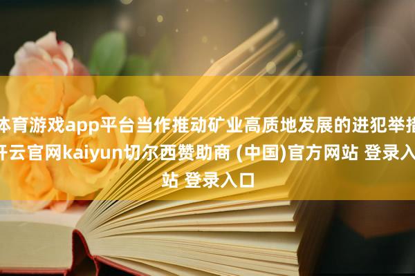 体育游戏app平台当作推动矿业高质地发展的进犯举措-开云官网kaiyun切尔西赞助商 (中国)官方网站 登录入口