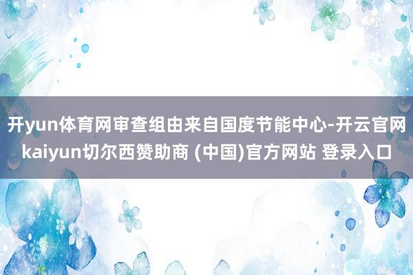 开yun体育网　　审查组由来自国度节能中心-开云官网kaiyun切尔西赞助商 (中国)官方网站 登录入口