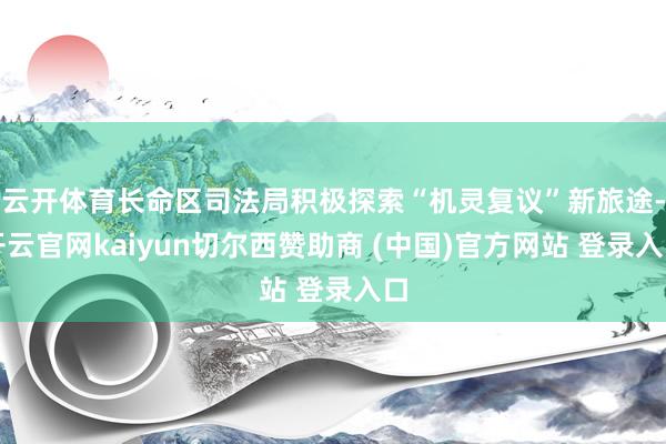 云开体育长命区司法局积极探索“机灵复议”新旅途-开云官网kaiyun切尔西赞助商 (中国)官方网站 登录入口